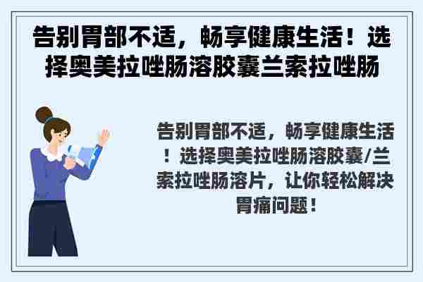 告别胃部不适，畅享健康生活！选择奥美拉唑肠溶胶囊兰索拉唑肠溶片，让你轻松解决胃痛问题！